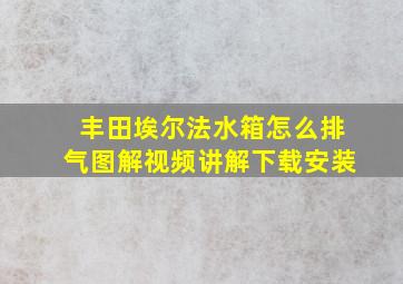 丰田埃尔法水箱怎么排气图解视频讲解下载安装