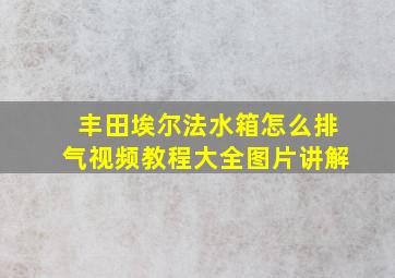 丰田埃尔法水箱怎么排气视频教程大全图片讲解