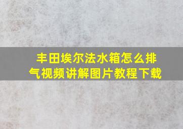 丰田埃尔法水箱怎么排气视频讲解图片教程下载