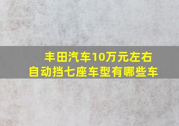 丰田汽车10万元左右自动挡七座车型有哪些车