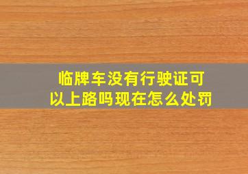 临牌车没有行驶证可以上路吗现在怎么处罚