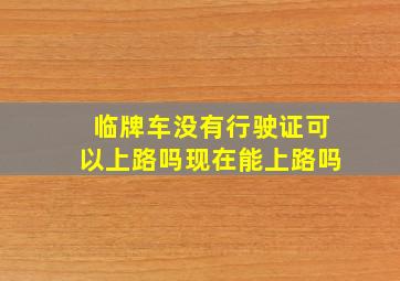 临牌车没有行驶证可以上路吗现在能上路吗