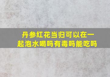 丹参红花当归可以在一起泡水喝吗有毒吗能吃吗