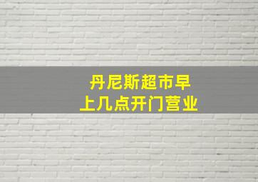 丹尼斯超市早上几点开门营业