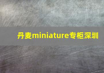 丹麦miniature专柜深圳