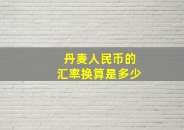 丹麦人民币的汇率换算是多少