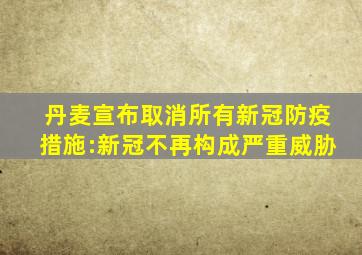 丹麦宣布取消所有新冠防疫措施:新冠不再构成严重威胁