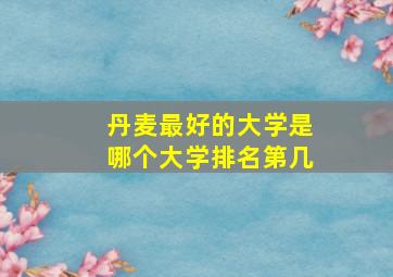 丹麦最好的大学是哪个大学排名第几