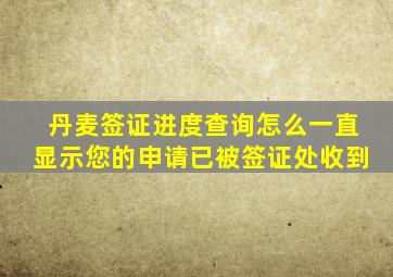 丹麦签证进度查询怎么一直显示您的申请已被签证处收到