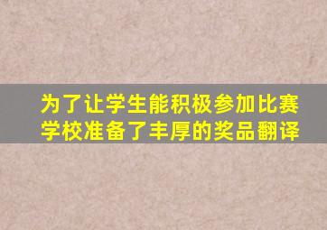 为了让学生能积极参加比赛学校准备了丰厚的奖品翻译