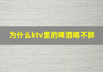 为什么ktv里的啤酒喝不醉