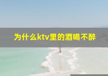 为什么ktv里的酒喝不醉