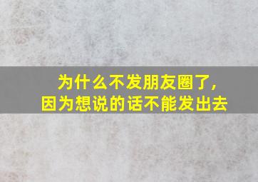 为什么不发朋友圈了,因为想说的话不能发出去