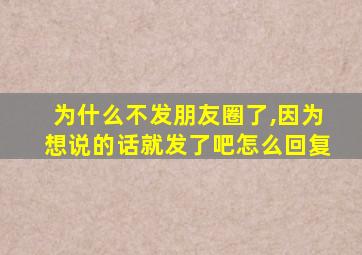 为什么不发朋友圈了,因为想说的话就发了吧怎么回复