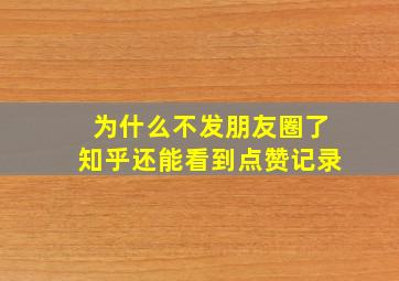 为什么不发朋友圈了知乎还能看到点赞记录