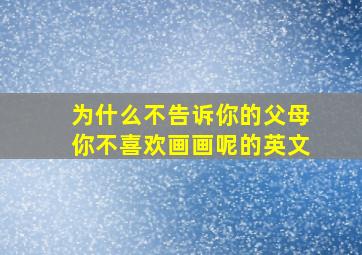 为什么不告诉你的父母你不喜欢画画呢的英文