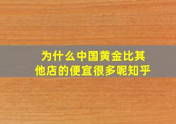 为什么中国黄金比其他店的便宜很多呢知乎