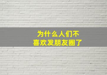 为什么人们不喜欢发朋友圈了