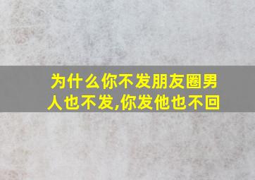 为什么你不发朋友圈男人也不发,你发他也不回