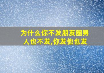 为什么你不发朋友圈男人也不发,你发他也发