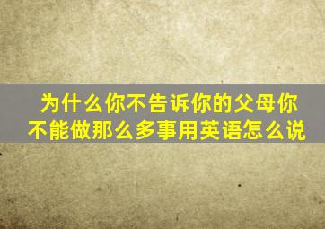 为什么你不告诉你的父母你不能做那么多事用英语怎么说