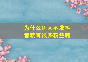 为什么别人不发抖音就有很多粉丝呢