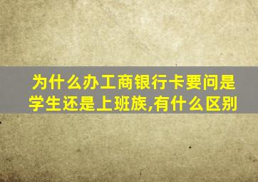 为什么办工商银行卡要问是学生还是上班族,有什么区别