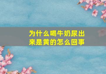 为什么喝牛奶尿出来是黄的怎么回事