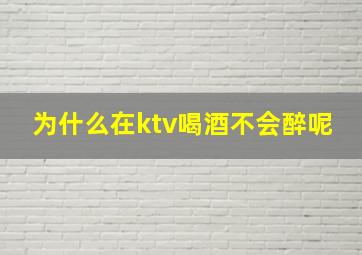 为什么在ktv喝酒不会醉呢