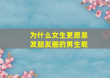 为什么女生更愿意发朋友圈的男生呢