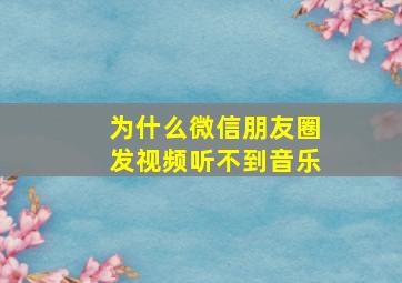 为什么微信朋友圈发视频听不到音乐