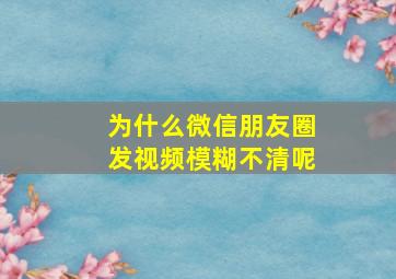 为什么微信朋友圈发视频模糊不清呢