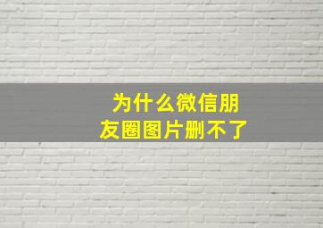 为什么微信朋友圈图片删不了