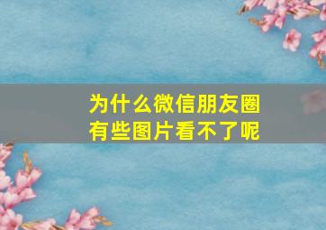 为什么微信朋友圈有些图片看不了呢