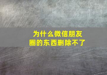 为什么微信朋友圈的东西删除不了