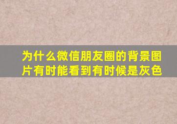 为什么微信朋友圈的背景图片有时能看到有时候是灰色