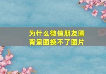 为什么微信朋友圈背景图换不了图片