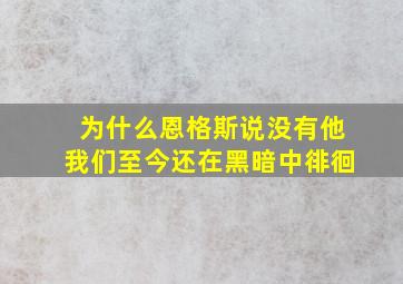 为什么恩格斯说没有他我们至今还在黑暗中徘徊