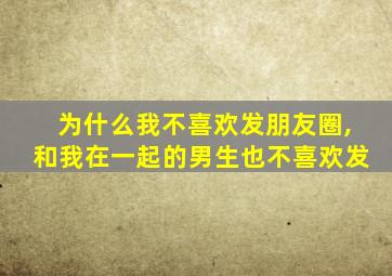 为什么我不喜欢发朋友圈,和我在一起的男生也不喜欢发