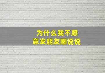 为什么我不愿意发朋友圈说说