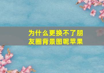 为什么更换不了朋友圈背景图呢苹果