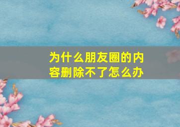 为什么朋友圈的内容删除不了怎么办