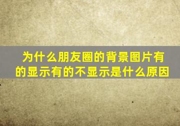 为什么朋友圈的背景图片有的显示有的不显示是什么原因