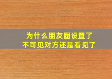 为什么朋友圈设置了不可见对方还是看见了