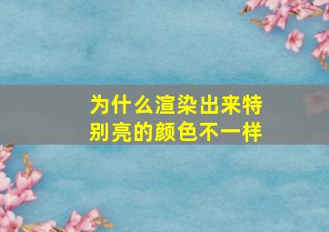 为什么渲染出来特别亮的颜色不一样