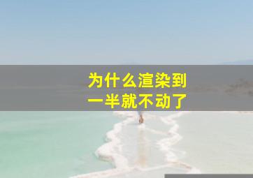 为什么渲染到一半就不动了