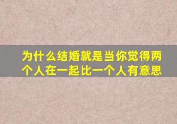 为什么结婚就是当你觉得两个人在一起比一个人有意思