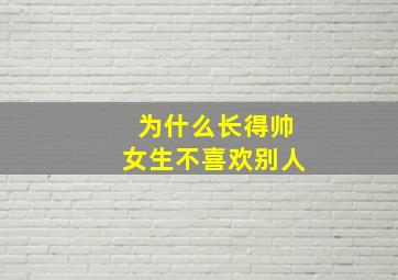 为什么长得帅女生不喜欢别人