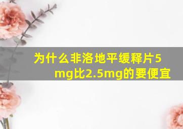 为什么非洛地平缓释片5mg比2.5mg的要便宜