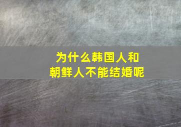 为什么韩国人和朝鲜人不能结婚呢